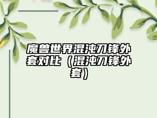 魔兽世界混沌刀锋外套对比（混沌刀锋外套）