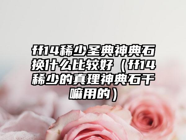 ff14稀少圣典神典石换什么比较好（ff14稀少的真理神典石干嘛用的）