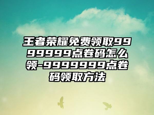 王者荣耀免费领取9999999点卷码怎么领-9999999点卷码领取方法