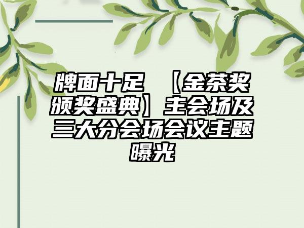 牌面十足 【金茶奖颁奖盛典】主会场及三大分会场会议主题曝光