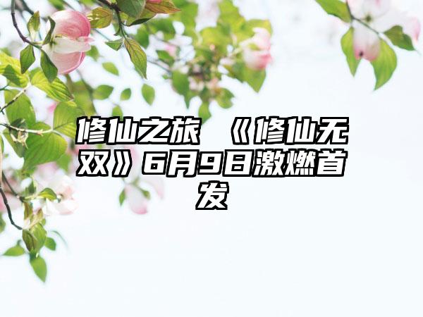 修仙之旅 《修仙无双》6月9日激燃首发