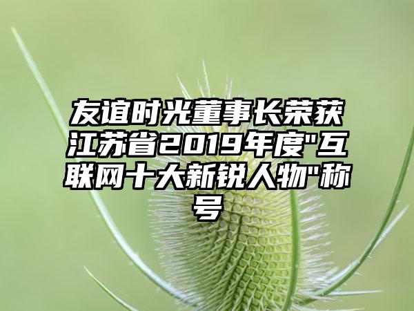 友谊时光董事长荣获江苏省2019年度