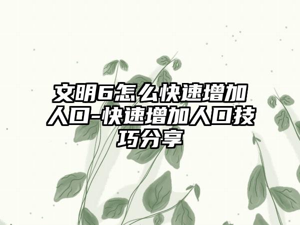 文明6怎么快速增加人口-快速增加人口技巧分享