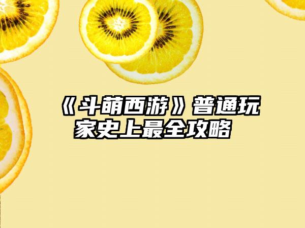 《斗萌西游》普通玩家史上最全攻略