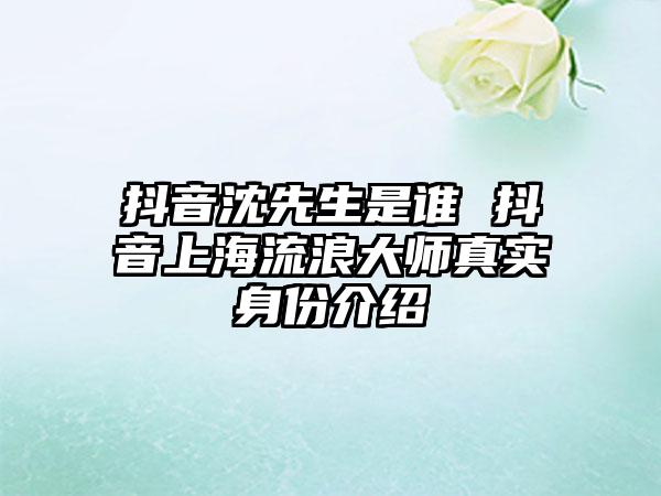 抖音沈先生是谁 抖音上海流浪大师真实身份介绍