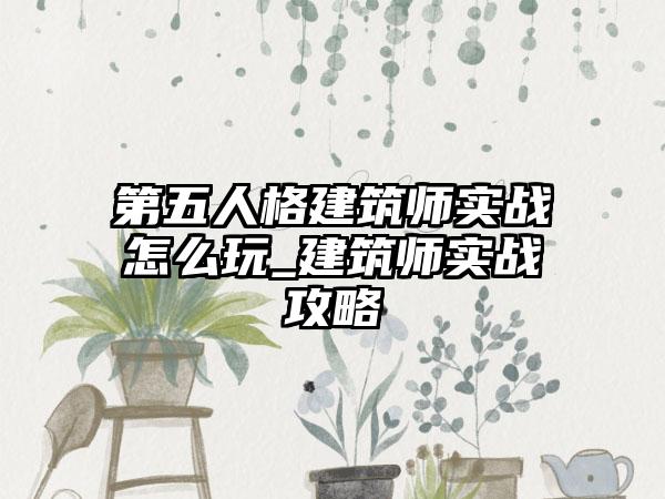 第五人格建筑师实战怎么玩_建筑师实战攻略