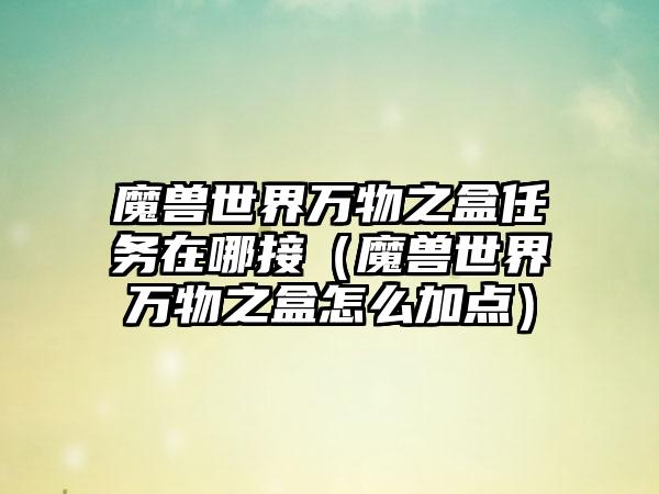 魔兽世界万物之盒任务在哪接（魔兽世界万物之盒怎么加点）