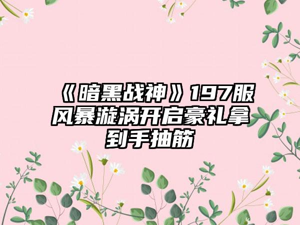 《暗黑战神》197服风暴漩涡开启豪礼拿到手抽筋