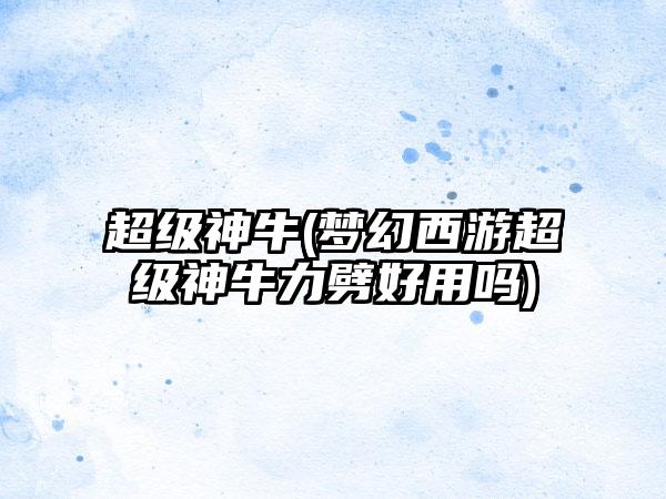 超级神牛(梦幻西游超级神牛力劈好用吗)