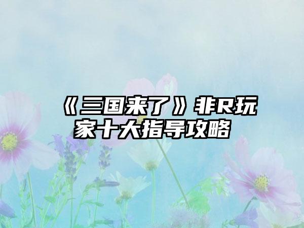 《三国来了》非R玩家十大指导攻略