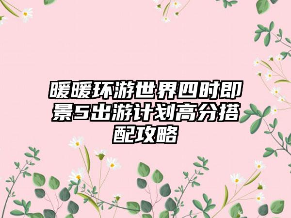 暖暖环游世界四时即景5出游计划高分搭配攻略