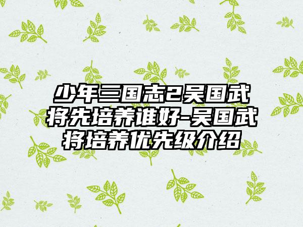 少年三国志2吴国武将先培养谁好-吴国武将培养优先级介绍