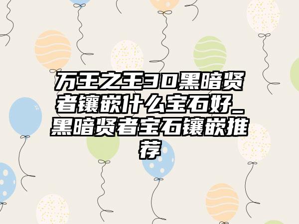 万王之王3D黑暗贤者镶嵌什么宝石好_黑暗贤者宝石镶嵌推荐