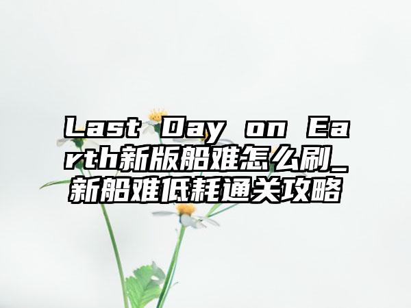 Last Day on Earth新版船难怎么刷_新船难低耗通关攻略