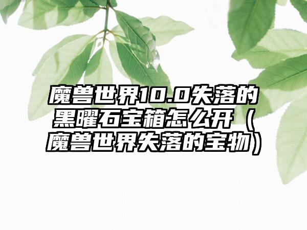 魔兽世界10.0失落的黑曜石宝箱怎么开（魔兽世界失落的宝物）