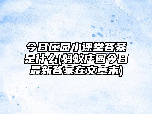 今日庄园小课堂答案是什么(蚂蚁庄园今日最新答案在文章末)