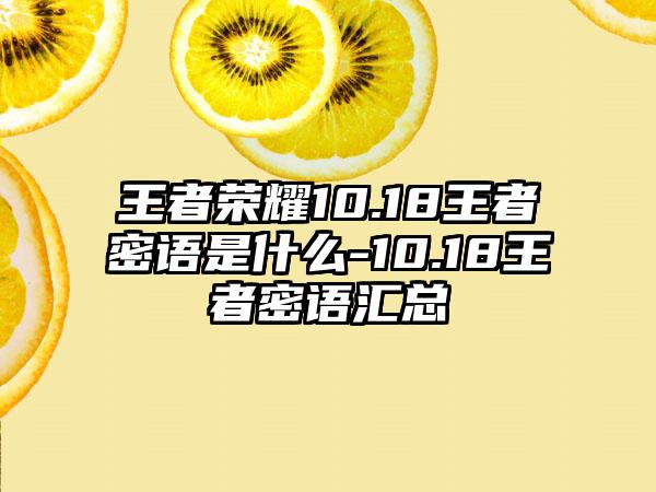 王者荣耀10.18王者密语是什么-10.18王者密语汇总