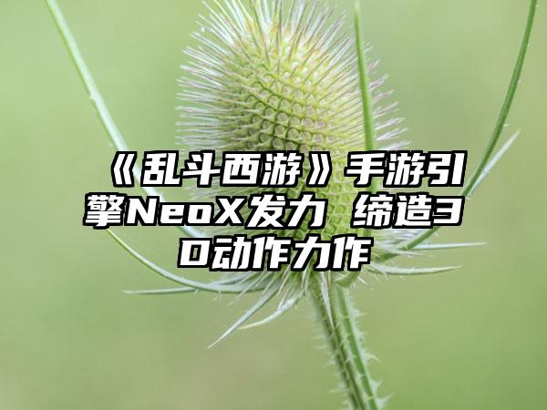 《乱斗西游》手游引擎NeoX发力 缔造3D动作力作