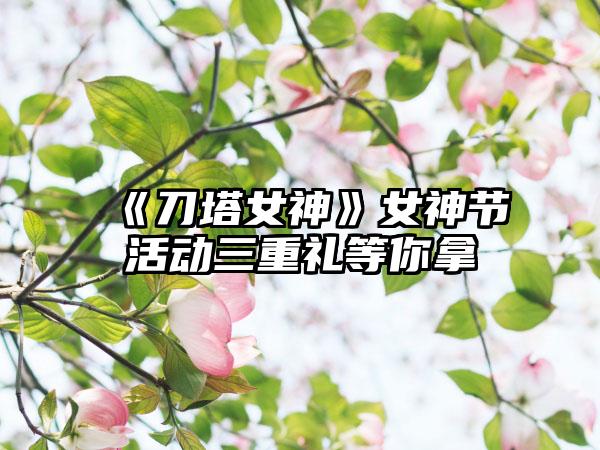 《刀塔女神》女神节活动三重礼等你拿
