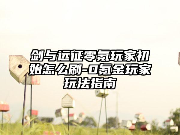 剑与远征零氪玩家初始怎么刷-0氪金玩家玩法指南