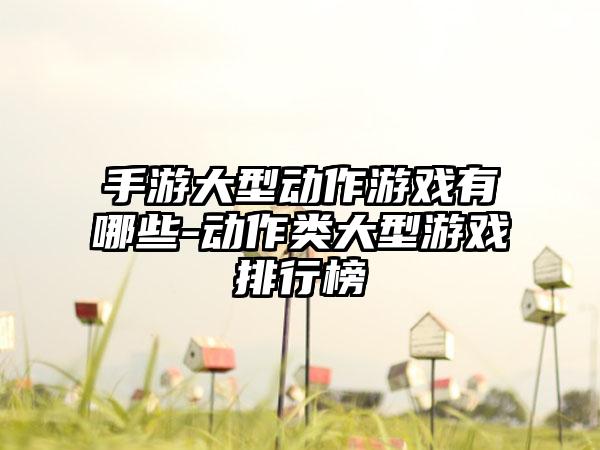 手游大型动作游戏有哪些-动作类大型游戏排行榜