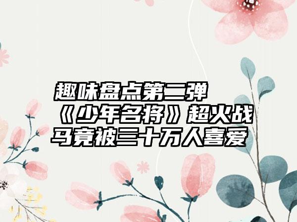 趣味盘点第二弹 《少年名将》超火战马竟被三十万人喜爱