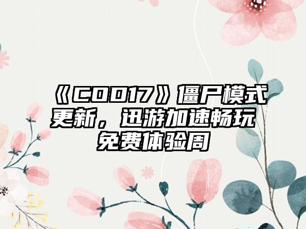 《COD17》僵尸模式更新，迅游加速畅玩免费体验周