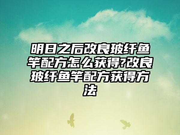 明日之后改良玻纤鱼竿配方怎么获得?改良玻纤鱼竿配方获得方法