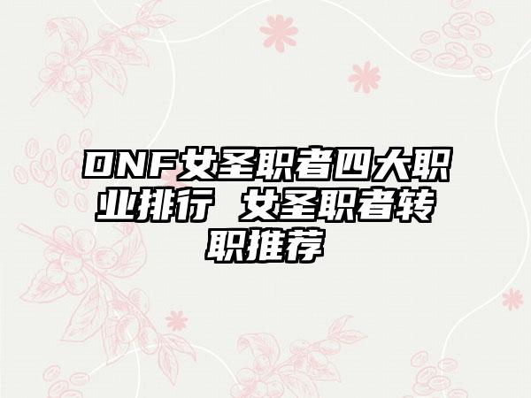 DNF女圣职者四大职业排行 女圣职者转职推荐