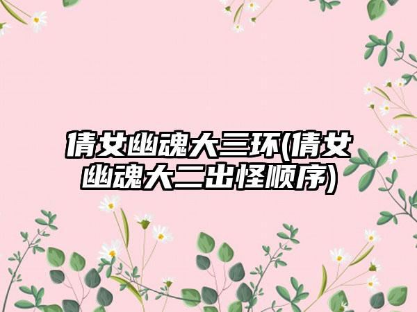 倩女幽魂大三环(倩女幽魂大二出怪顺序)