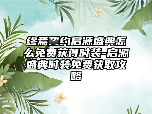 终焉誓约启源盛典怎么免费获得时装-启源盛典时装免费获取攻略
