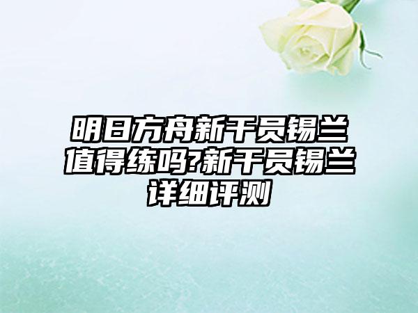 明日方舟新干员锡兰值得练吗?新干员锡兰详细评测