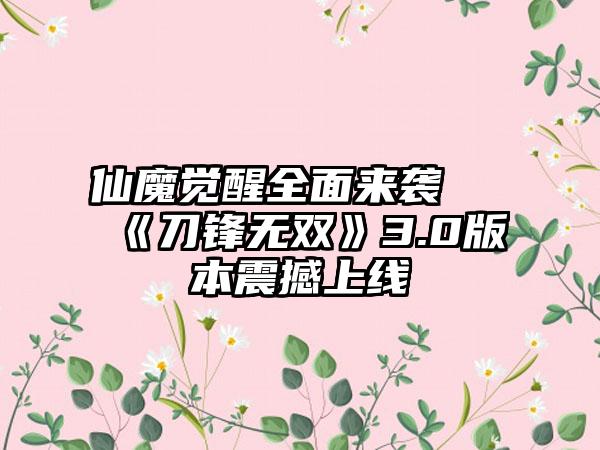 仙魔觉醒全面来袭 《刀锋无双》3.0版本震撼上线