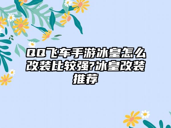 QQ飞车手游冰皇怎么改装比较强?冰皇改装推荐