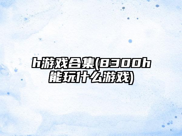 h游戏合集(8300h能玩什么游戏)