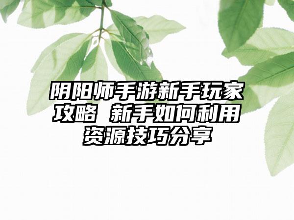 阴阳师手游新手玩家攻略 新手如何利用资源技巧分享