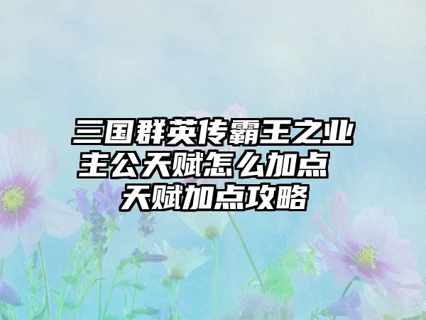 三国群英传霸王之业主公天赋怎么加点 天赋加点攻略