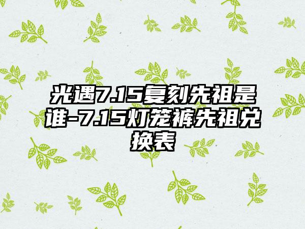 光遇7.15复刻先祖是谁-7.15灯笼裤先祖兑换表
