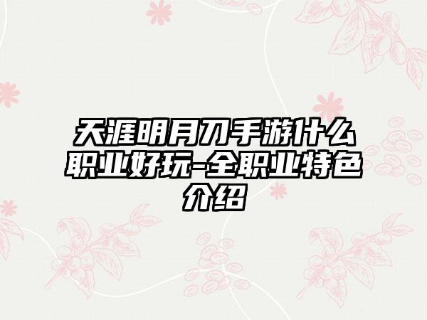 天涯明月刀手游什么职业好玩-全职业特色介绍