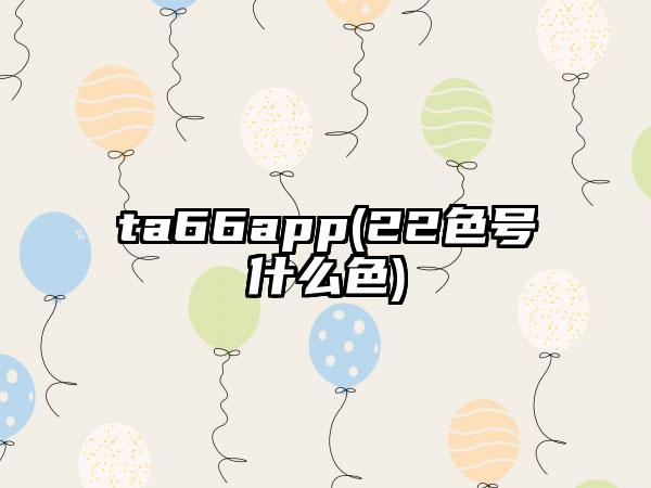ta66app(22色号什么色)