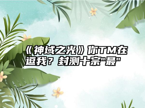 《神域之光》你TM在逗我？封测十宗