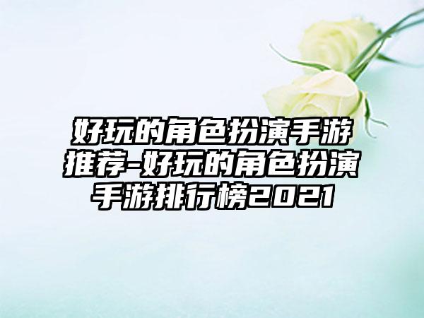 好玩的角色扮演手游推荐-好玩的角色扮演手游排行榜2021