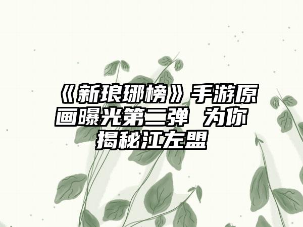 《新琅琊榜》手游原画曝光第二弹 为你揭秘江左盟