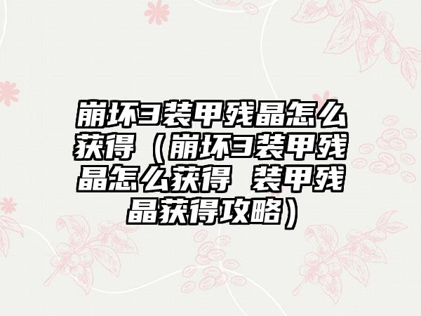 崩坏3装甲残晶怎么获得（崩坏3装甲残晶怎么获得 装甲残晶获得攻略）