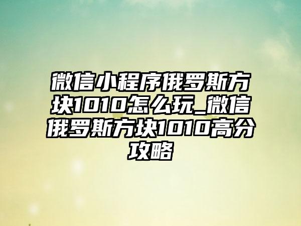 微信小程序俄罗斯方块1010怎么玩_微信俄罗斯方块1010高分攻略