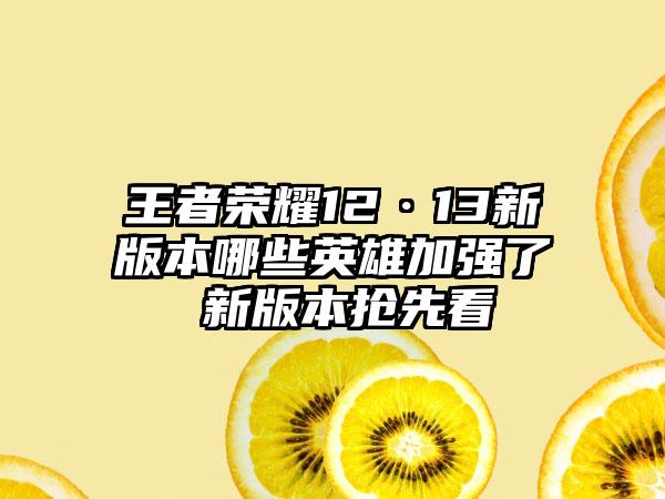王者荣耀12·13新版本哪些英雄加强了 新版本抢先看