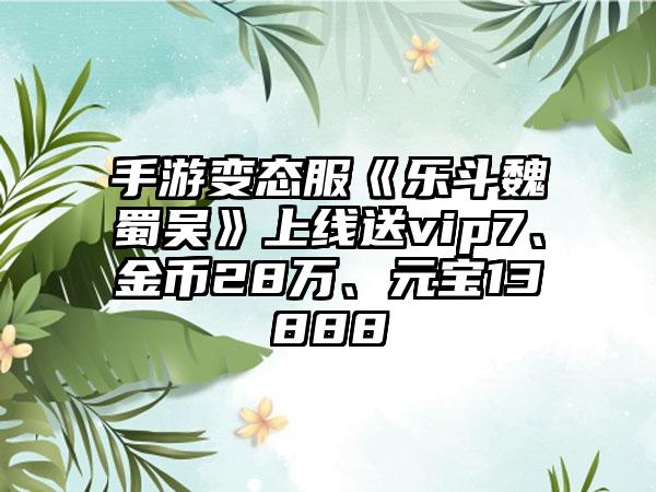 手游变态服《乐斗魏蜀吴》上线送vip7、金币28万、元宝13888
