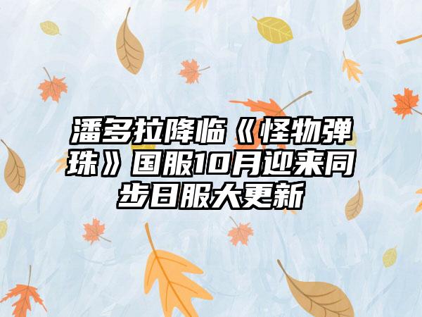 潘多拉降临《怪物弹珠》国服10月迎来同步日服大更新
