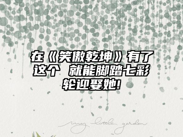 在《笑傲乾坤》有了这个 就能脚踏七彩轮迎娶她!