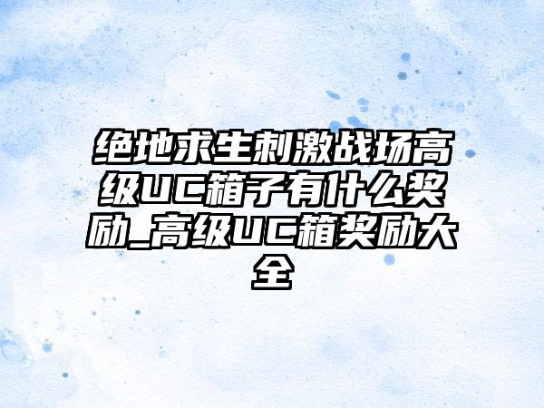 绝地求生刺激战场高级UC箱子有什么奖励_高级UC箱奖励大全